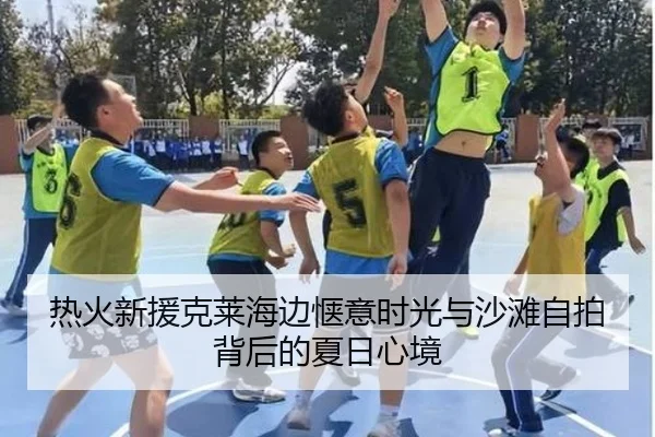 热火新援克莱海边惬意时光与沙滩自拍背后的夏日心境