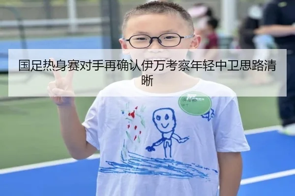 国足热身赛对手再确认伊万考察年轻中卫思路清晰